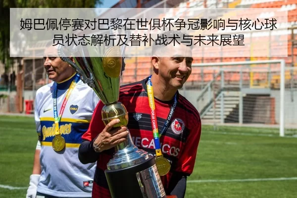 姆巴佩停赛对巴黎在世俱杯争冠影响与核心球员状态解析及替补战术与未来展望