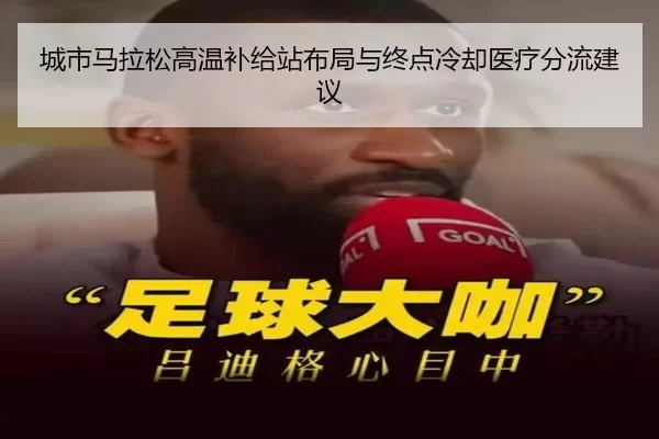 城市马拉松高温补给站布局与终点冷却医疗分流建议