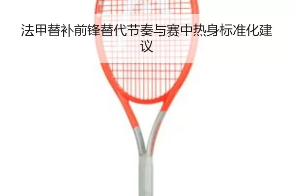 法甲替补前锋替代节奏与赛中热身标准化建议