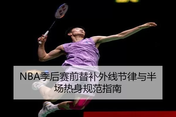 NBA季后赛前替补外线节律与半场热身规范指南