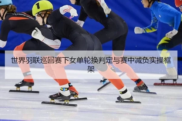 世界羽联巡回赛下女单轮换判定与赛中减负实操框架