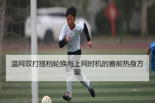 温网双打搭档轮换与上网时机的赛前热身方案