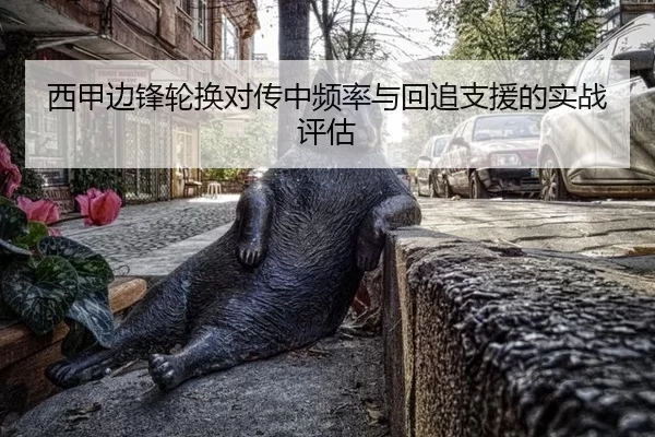 西甲边锋轮换对传中频率与回追支援的实战评估